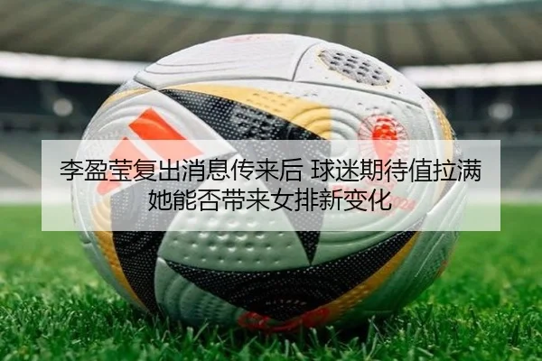 李盈莹复出消息传来后 球迷期待值拉满 她能否带来女排新变化