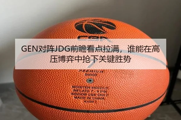GEN对阵JDG前瞻看点拉满，谁能在高压博弈中抢下关键胜势